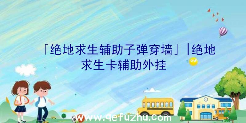 「绝地求生辅助子弹穿墙」|绝地求生卡辅助外挂